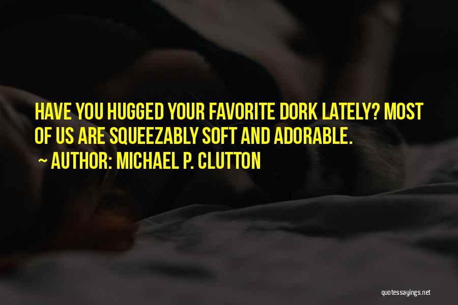 Michael P. Clutton Quotes: Have You Hugged Your Favorite Dork Lately? Most Of Us Are Squeezably Soft And Adorable.