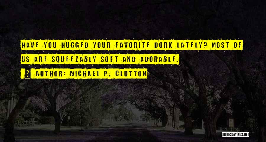 Michael P. Clutton Quotes: Have You Hugged Your Favorite Dork Lately? Most Of Us Are Squeezably Soft And Adorable.