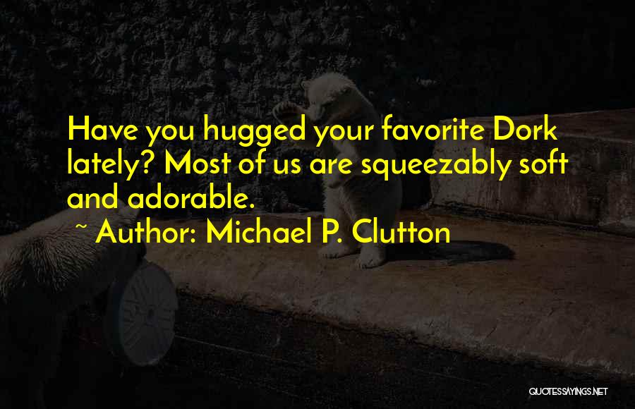 Michael P. Clutton Quotes: Have You Hugged Your Favorite Dork Lately? Most Of Us Are Squeezably Soft And Adorable.