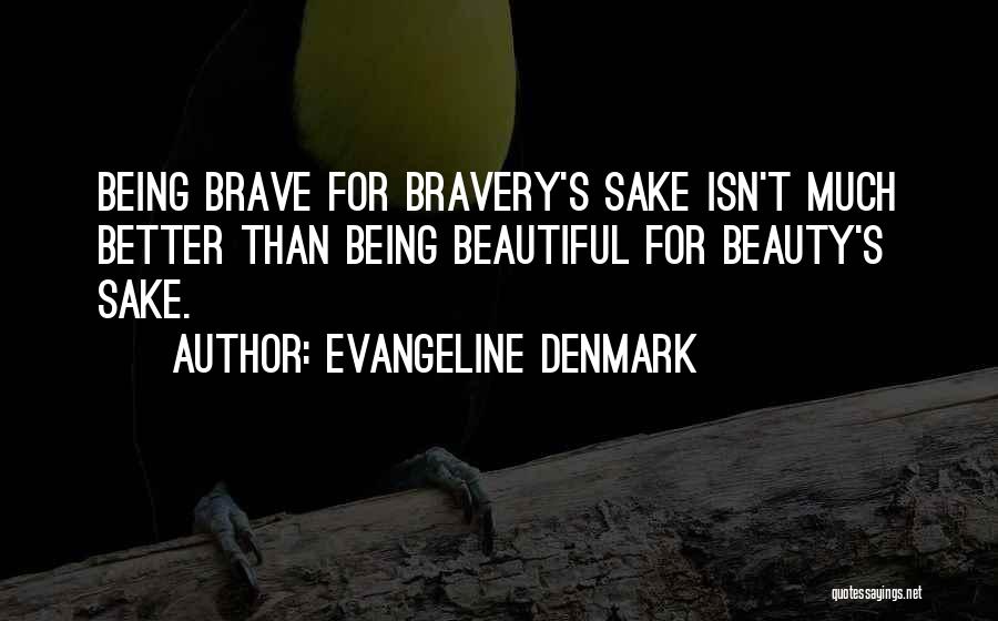 Evangeline Denmark Quotes: Being Brave For Bravery's Sake Isn't Much Better Than Being Beautiful For Beauty's Sake.
