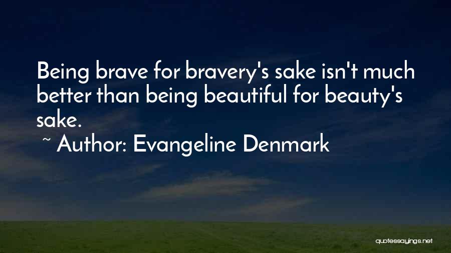 Evangeline Denmark Quotes: Being Brave For Bravery's Sake Isn't Much Better Than Being Beautiful For Beauty's Sake.