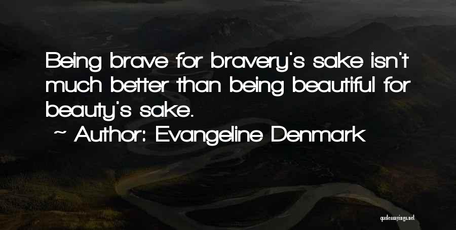 Evangeline Denmark Quotes: Being Brave For Bravery's Sake Isn't Much Better Than Being Beautiful For Beauty's Sake.