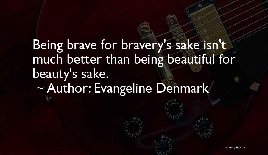 Evangeline Denmark Quotes: Being Brave For Bravery's Sake Isn't Much Better Than Being Beautiful For Beauty's Sake.