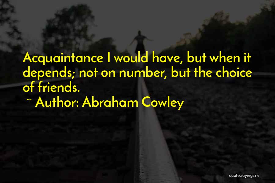 Abraham Cowley Quotes: Acquaintance I Would Have, But When It Depends; Not On Number, But The Choice Of Friends.