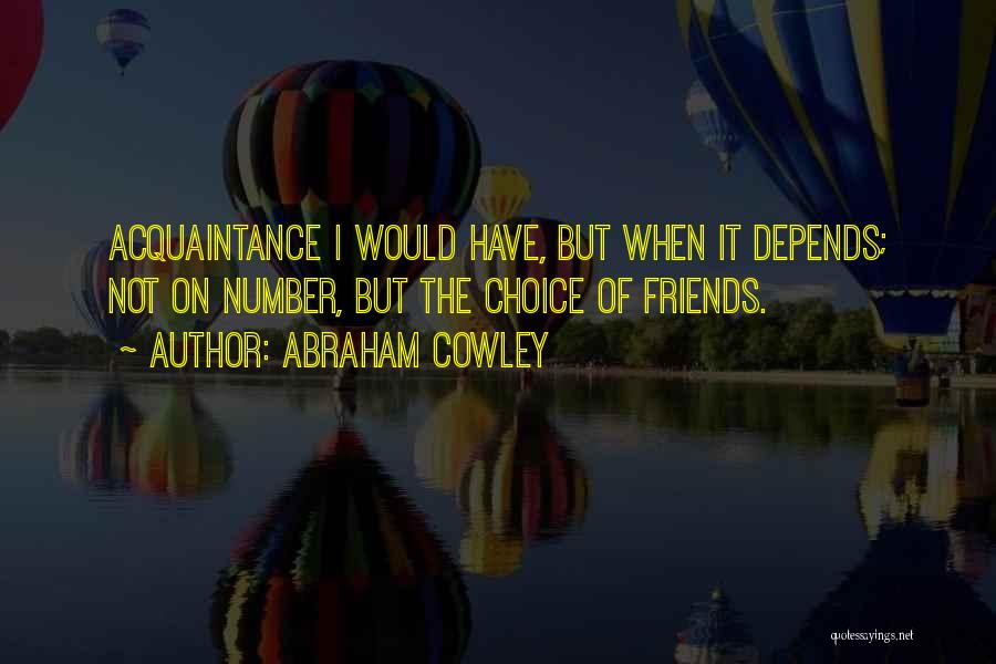 Abraham Cowley Quotes: Acquaintance I Would Have, But When It Depends; Not On Number, But The Choice Of Friends.