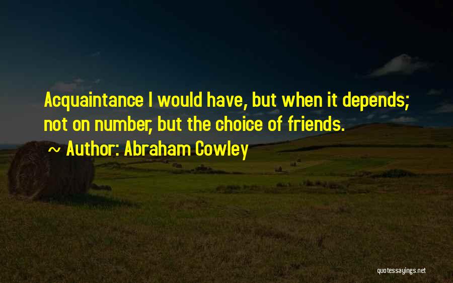 Abraham Cowley Quotes: Acquaintance I Would Have, But When It Depends; Not On Number, But The Choice Of Friends.