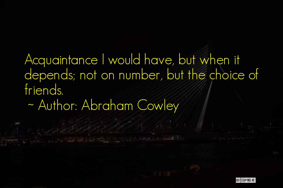 Abraham Cowley Quotes: Acquaintance I Would Have, But When It Depends; Not On Number, But The Choice Of Friends.