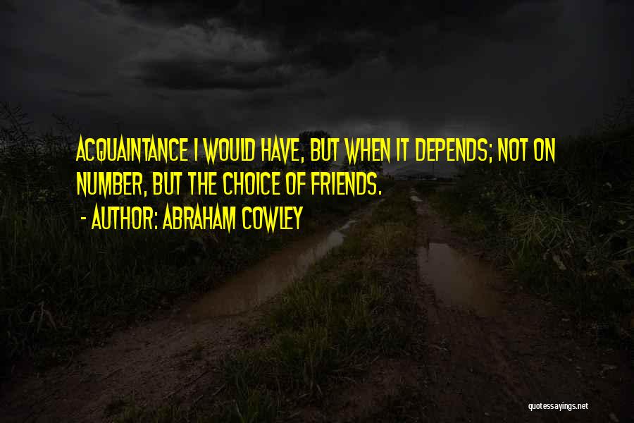 Abraham Cowley Quotes: Acquaintance I Would Have, But When It Depends; Not On Number, But The Choice Of Friends.