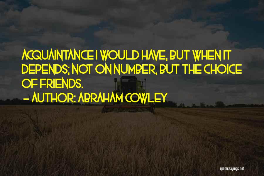 Abraham Cowley Quotes: Acquaintance I Would Have, But When It Depends; Not On Number, But The Choice Of Friends.