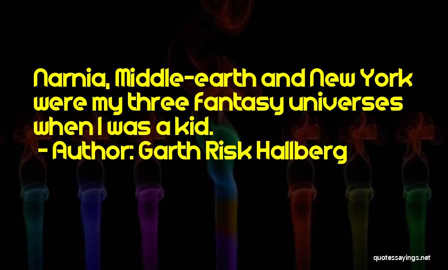 Garth Risk Hallberg Quotes: Narnia, Middle-earth And New York Were My Three Fantasy Universes When I Was A Kid.