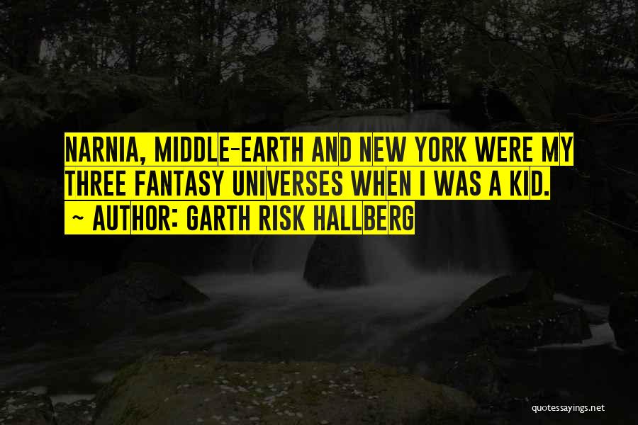 Garth Risk Hallberg Quotes: Narnia, Middle-earth And New York Were My Three Fantasy Universes When I Was A Kid.