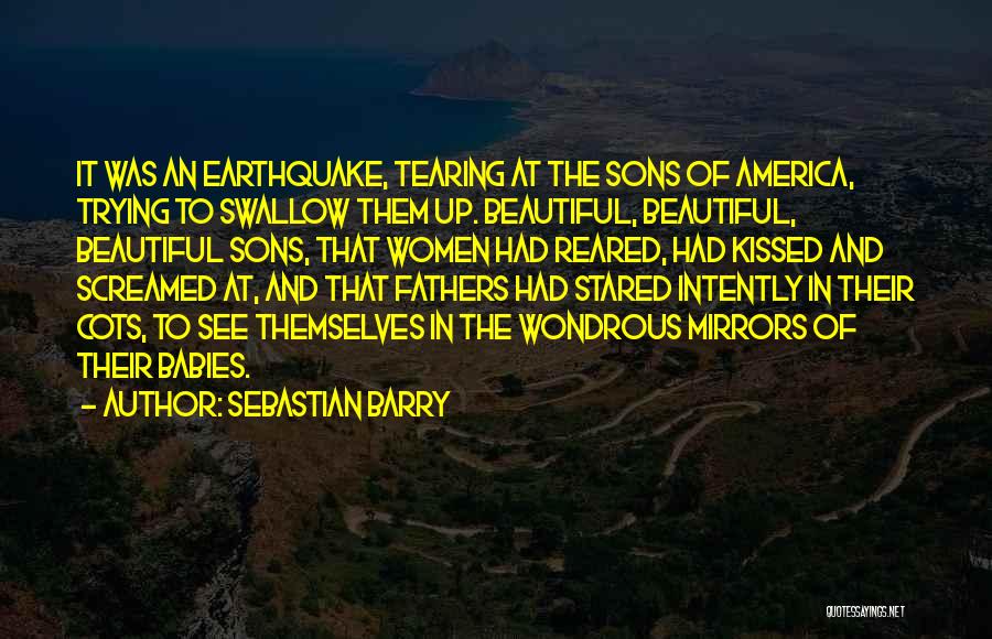 Sebastian Barry Quotes: It Was An Earthquake, Tearing At The Sons Of America, Trying To Swallow Them Up. Beautiful, Beautiful, Beautiful Sons, That