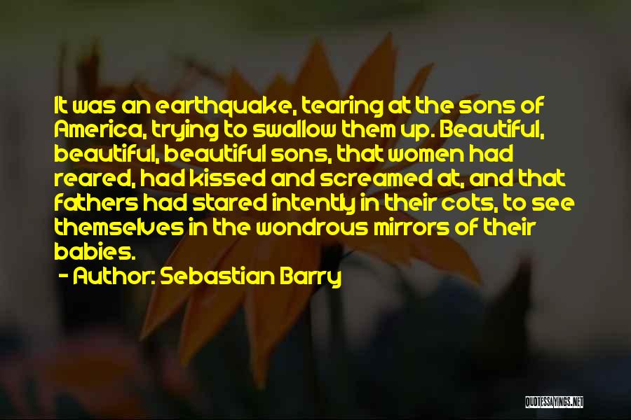 Sebastian Barry Quotes: It Was An Earthquake, Tearing At The Sons Of America, Trying To Swallow Them Up. Beautiful, Beautiful, Beautiful Sons, That