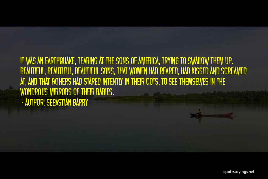 Sebastian Barry Quotes: It Was An Earthquake, Tearing At The Sons Of America, Trying To Swallow Them Up. Beautiful, Beautiful, Beautiful Sons, That