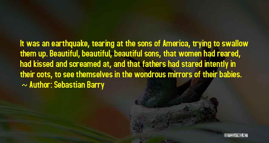 Sebastian Barry Quotes: It Was An Earthquake, Tearing At The Sons Of America, Trying To Swallow Them Up. Beautiful, Beautiful, Beautiful Sons, That