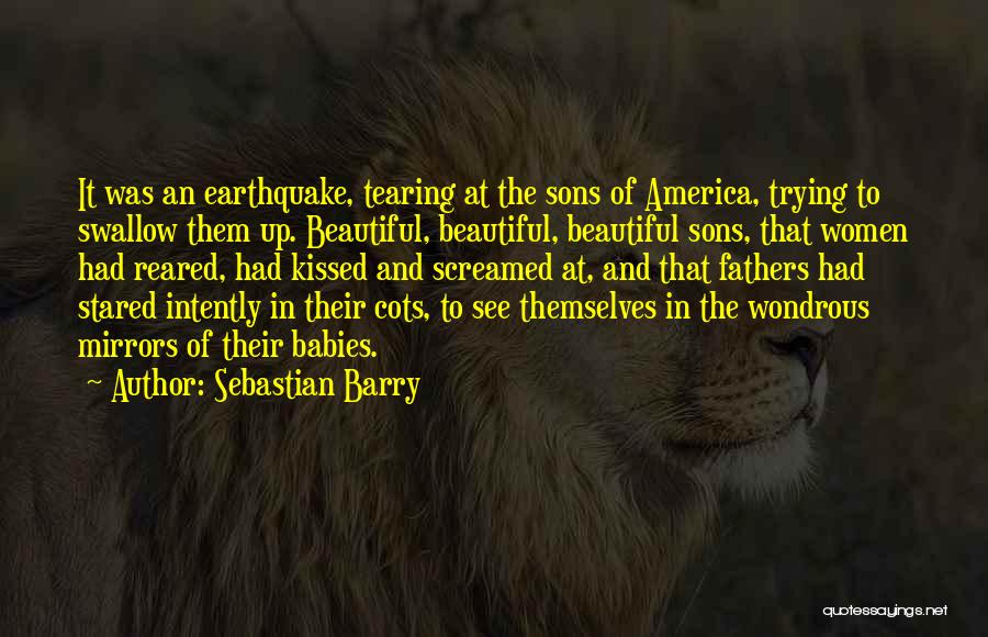 Sebastian Barry Quotes: It Was An Earthquake, Tearing At The Sons Of America, Trying To Swallow Them Up. Beautiful, Beautiful, Beautiful Sons, That