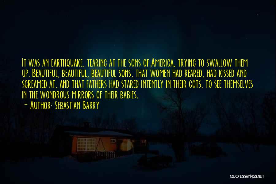 Sebastian Barry Quotes: It Was An Earthquake, Tearing At The Sons Of America, Trying To Swallow Them Up. Beautiful, Beautiful, Beautiful Sons, That