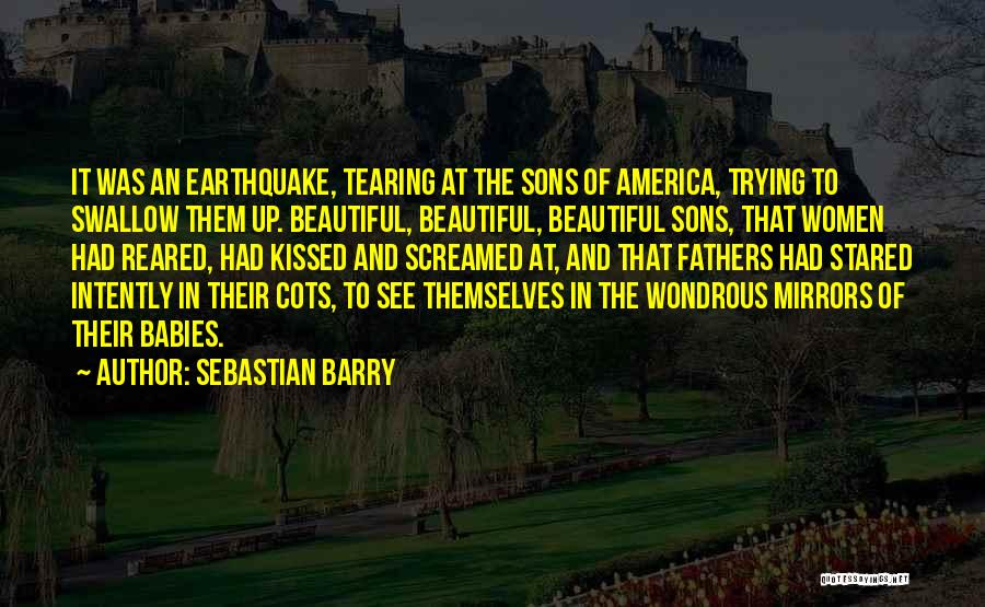 Sebastian Barry Quotes: It Was An Earthquake, Tearing At The Sons Of America, Trying To Swallow Them Up. Beautiful, Beautiful, Beautiful Sons, That