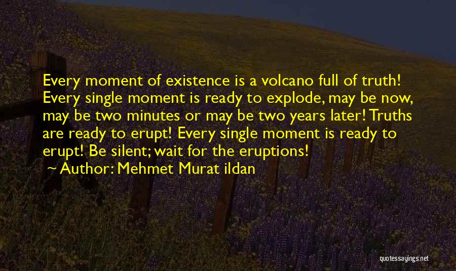 Mehmet Murat Ildan Quotes: Every Moment Of Existence Is A Volcano Full Of Truth! Every Single Moment Is Ready To Explode, May Be Now,