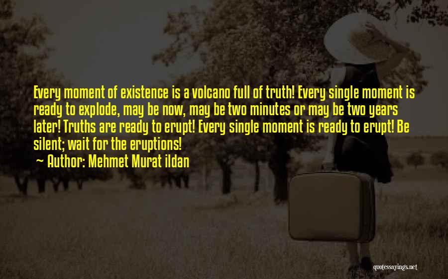 Mehmet Murat Ildan Quotes: Every Moment Of Existence Is A Volcano Full Of Truth! Every Single Moment Is Ready To Explode, May Be Now,