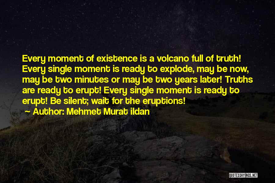 Mehmet Murat Ildan Quotes: Every Moment Of Existence Is A Volcano Full Of Truth! Every Single Moment Is Ready To Explode, May Be Now,