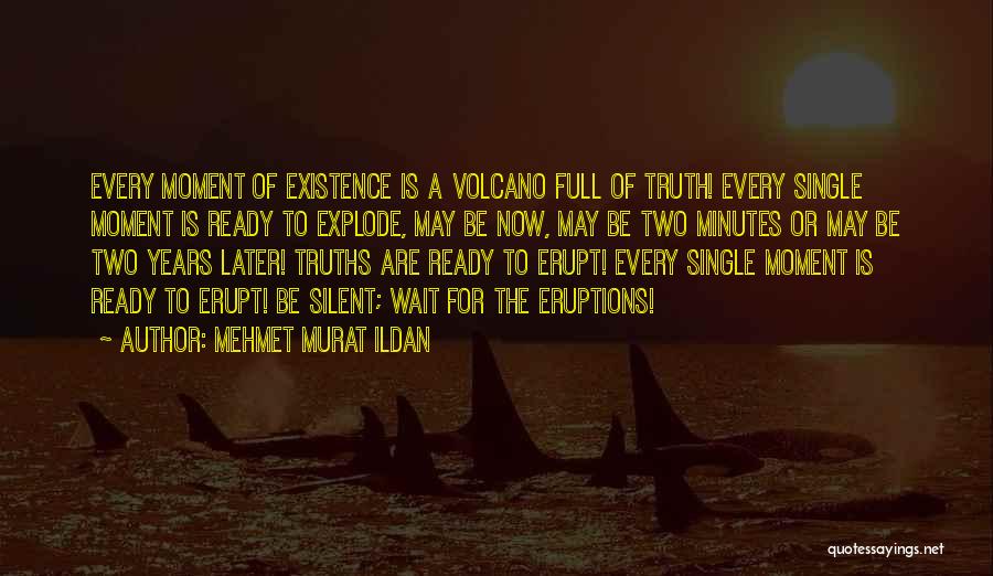 Mehmet Murat Ildan Quotes: Every Moment Of Existence Is A Volcano Full Of Truth! Every Single Moment Is Ready To Explode, May Be Now,
