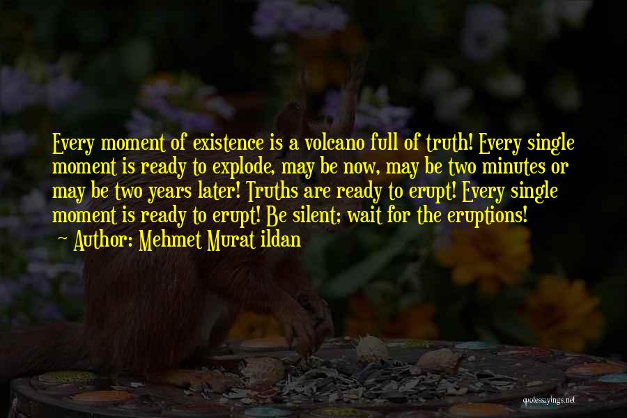 Mehmet Murat Ildan Quotes: Every Moment Of Existence Is A Volcano Full Of Truth! Every Single Moment Is Ready To Explode, May Be Now,