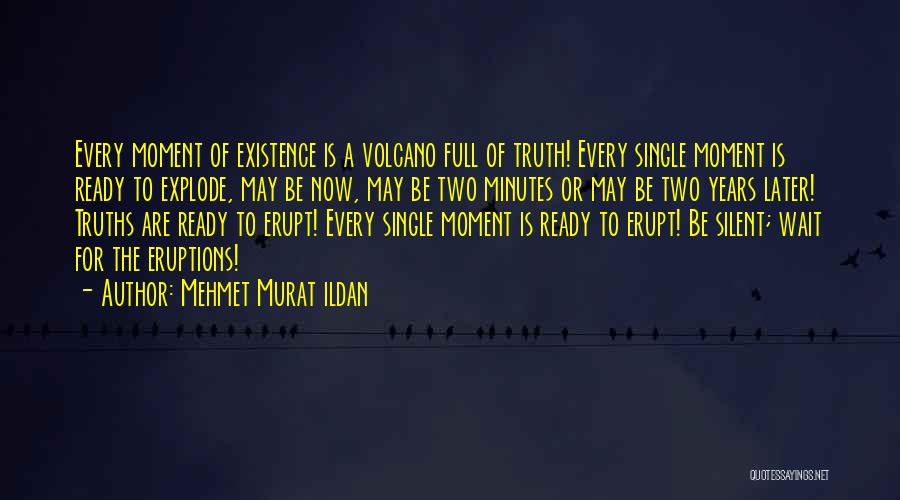 Mehmet Murat Ildan Quotes: Every Moment Of Existence Is A Volcano Full Of Truth! Every Single Moment Is Ready To Explode, May Be Now,