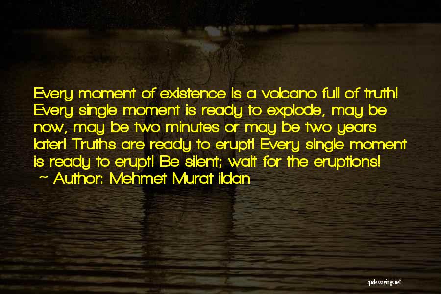 Mehmet Murat Ildan Quotes: Every Moment Of Existence Is A Volcano Full Of Truth! Every Single Moment Is Ready To Explode, May Be Now,