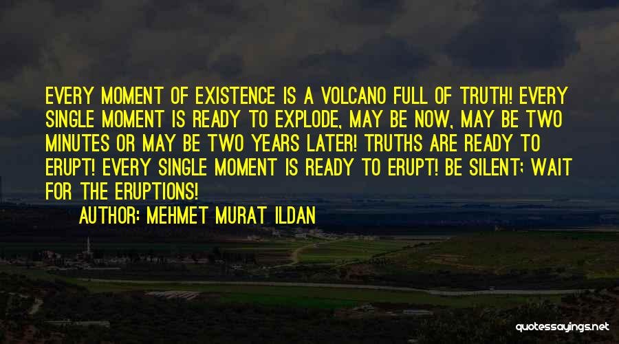 Mehmet Murat Ildan Quotes: Every Moment Of Existence Is A Volcano Full Of Truth! Every Single Moment Is Ready To Explode, May Be Now,