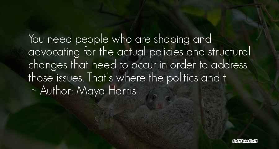 Maya Harris Quotes: You Need People Who Are Shaping And Advocating For The Actual Policies And Structural Changes That Need To Occur In