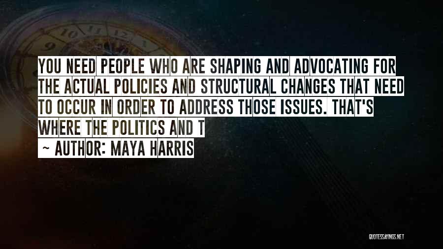 Maya Harris Quotes: You Need People Who Are Shaping And Advocating For The Actual Policies And Structural Changes That Need To Occur In