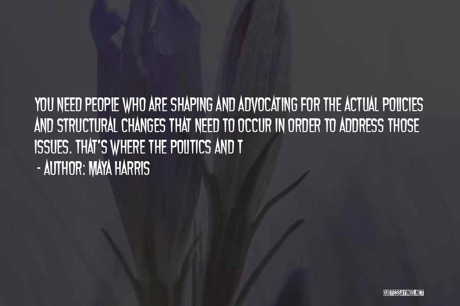 Maya Harris Quotes: You Need People Who Are Shaping And Advocating For The Actual Policies And Structural Changes That Need To Occur In