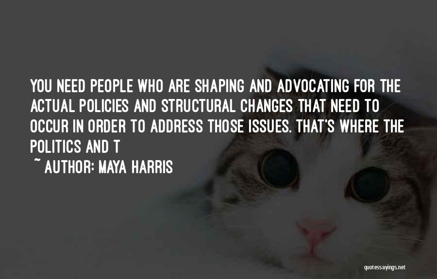 Maya Harris Quotes: You Need People Who Are Shaping And Advocating For The Actual Policies And Structural Changes That Need To Occur In