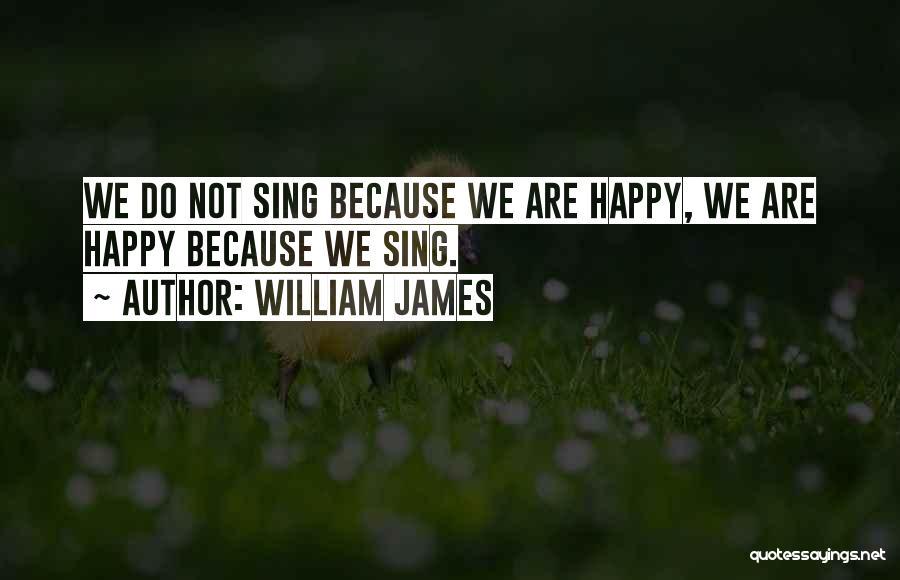 William James Quotes: We Do Not Sing Because We Are Happy, We Are Happy Because We Sing.