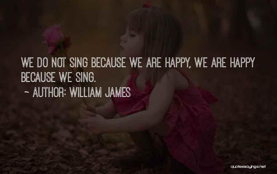 William James Quotes: We Do Not Sing Because We Are Happy, We Are Happy Because We Sing.