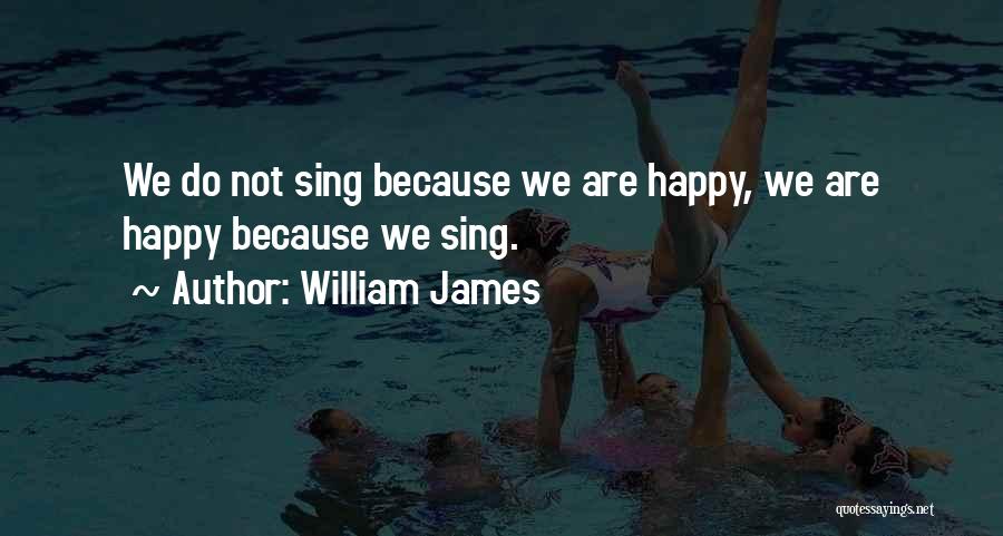 William James Quotes: We Do Not Sing Because We Are Happy, We Are Happy Because We Sing.