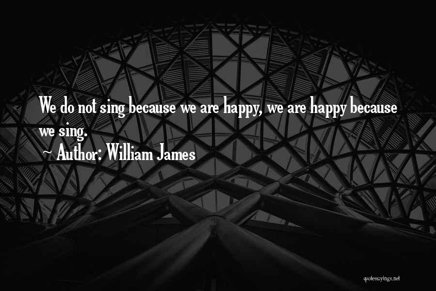 William James Quotes: We Do Not Sing Because We Are Happy, We Are Happy Because We Sing.