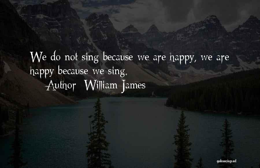 William James Quotes: We Do Not Sing Because We Are Happy, We Are Happy Because We Sing.