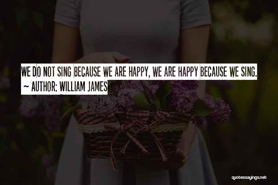 William James Quotes: We Do Not Sing Because We Are Happy, We Are Happy Because We Sing.