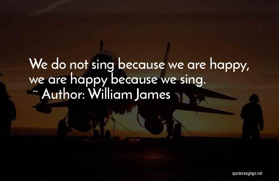 William James Quotes: We Do Not Sing Because We Are Happy, We Are Happy Because We Sing.