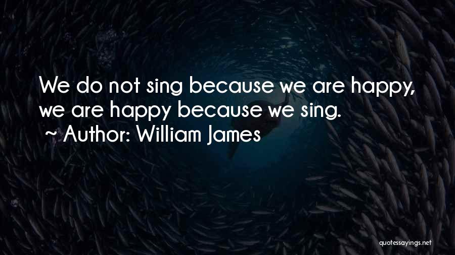 William James Quotes: We Do Not Sing Because We Are Happy, We Are Happy Because We Sing.