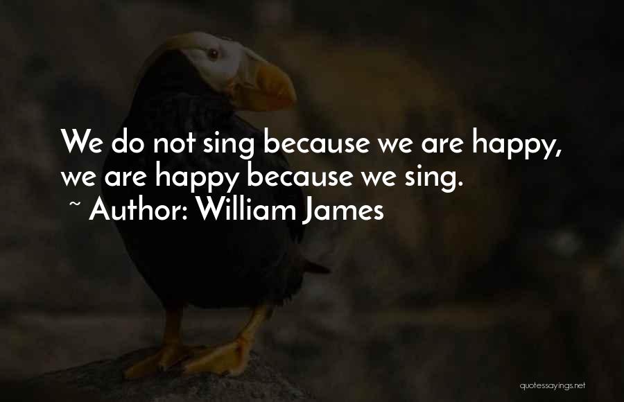 William James Quotes: We Do Not Sing Because We Are Happy, We Are Happy Because We Sing.