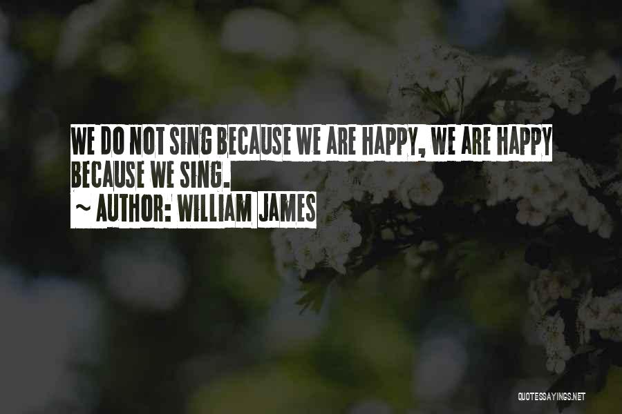 William James Quotes: We Do Not Sing Because We Are Happy, We Are Happy Because We Sing.