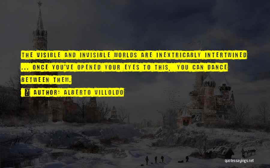 Alberto Villoldo Quotes: The Visible And Invisible Worlds Are Inextricably Intertwined ... Once You've Opened Your Eyes To This, You Can Dance Between