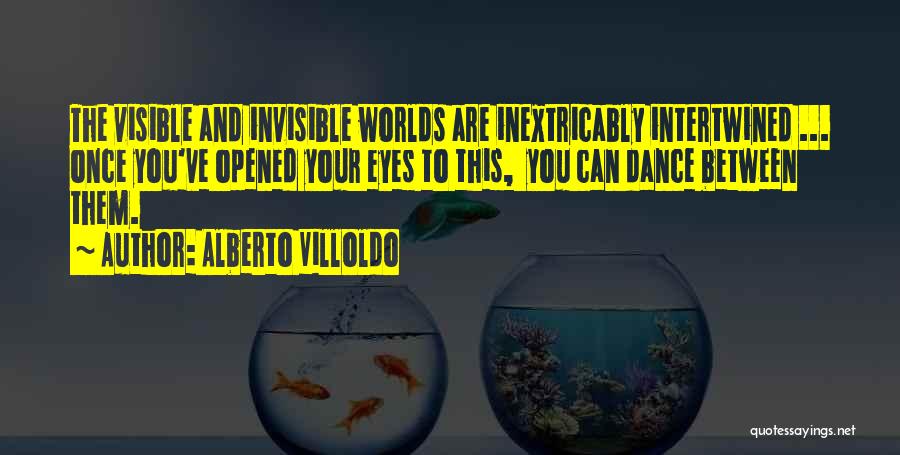 Alberto Villoldo Quotes: The Visible And Invisible Worlds Are Inextricably Intertwined ... Once You've Opened Your Eyes To This, You Can Dance Between