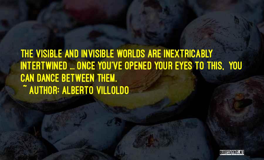 Alberto Villoldo Quotes: The Visible And Invisible Worlds Are Inextricably Intertwined ... Once You've Opened Your Eyes To This, You Can Dance Between