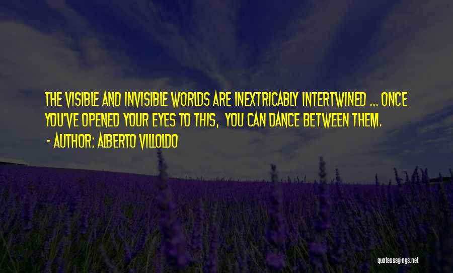 Alberto Villoldo Quotes: The Visible And Invisible Worlds Are Inextricably Intertwined ... Once You've Opened Your Eyes To This, You Can Dance Between