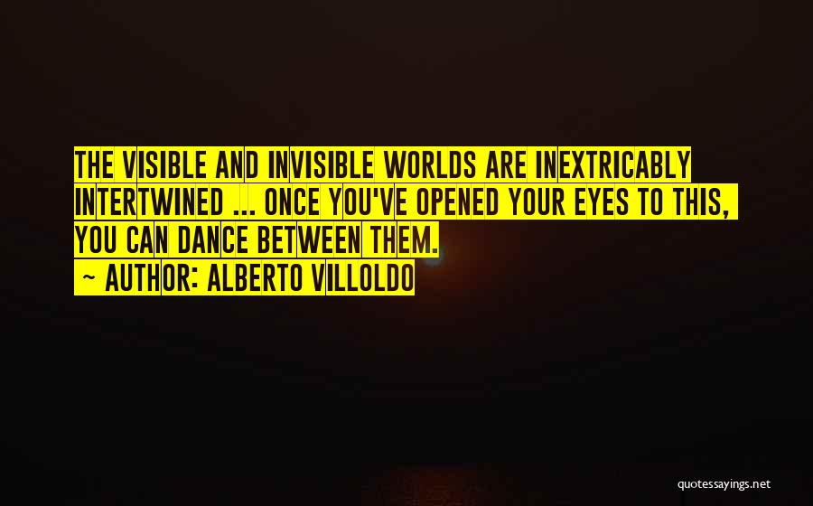 Alberto Villoldo Quotes: The Visible And Invisible Worlds Are Inextricably Intertwined ... Once You've Opened Your Eyes To This, You Can Dance Between