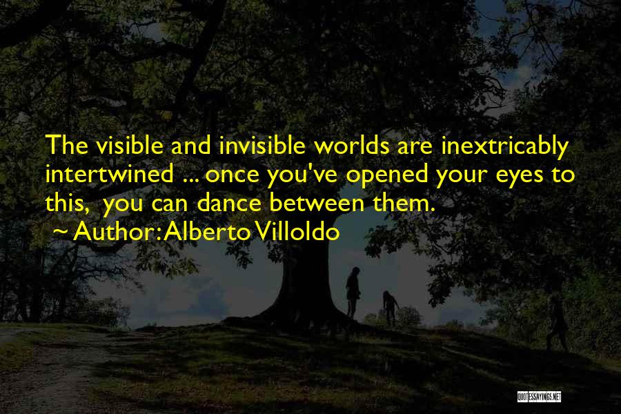 Alberto Villoldo Quotes: The Visible And Invisible Worlds Are Inextricably Intertwined ... Once You've Opened Your Eyes To This, You Can Dance Between